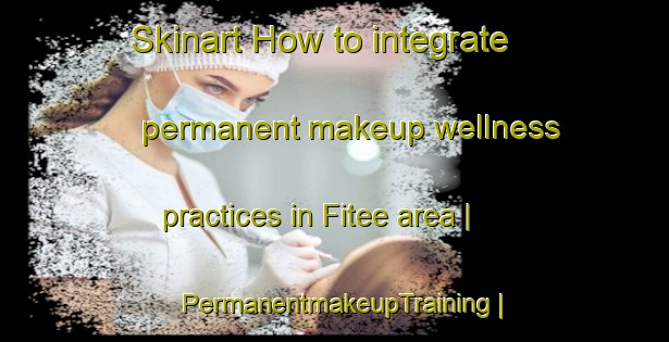 Skinart How to integrate permanent makeup wellness practices in Fitee area | PermanentmakeupTraining | PermanentmakeupClasses | SkinartTraining-United States